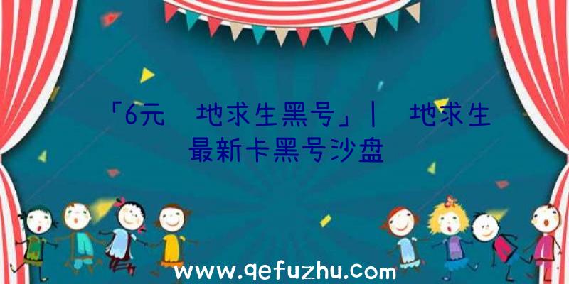 「6元绝地求生黑号」|绝地求生最新卡黑号沙盘